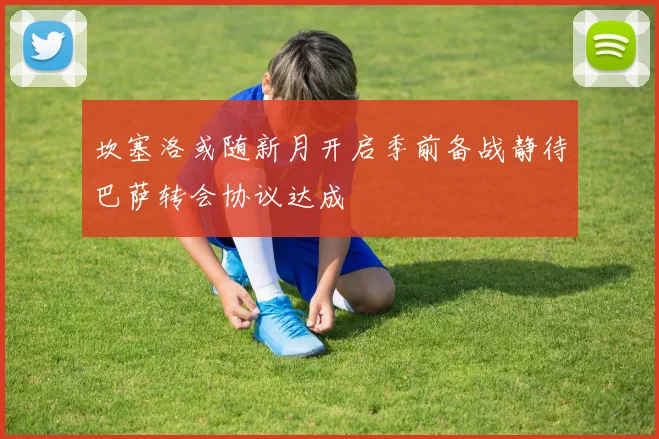 坎塞洛或随新月开启季前备战静待巴萨转会协议达成