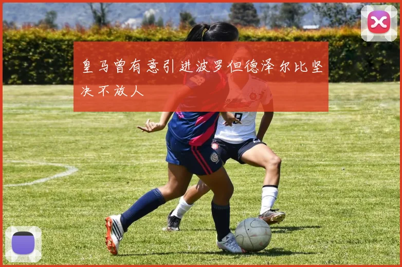 皇马曾有意引进波罗但德泽尔比坚决不放人